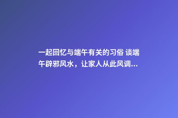 一起回忆与端午有关的习俗 谈端午辟邪风水，让家人从此风调雨顺